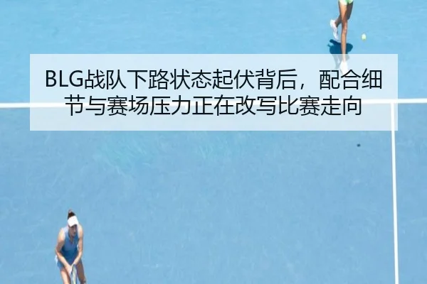 BLG战队下路状态起伏背后，配合细节与赛场压力正在改写比赛走向